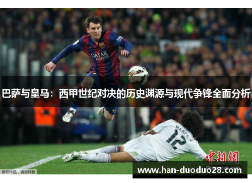巴萨与皇马：西甲世纪对决的历史渊源与现代争锋全面分析