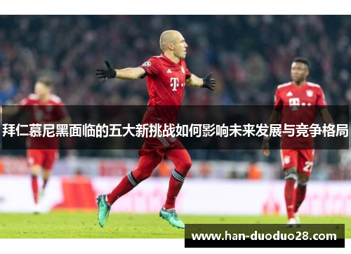 拜仁慕尼黑面临的五大新挑战如何影响未来发展与竞争格局