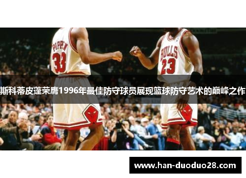 斯科蒂皮蓬荣膺1996年最佳防守球员展现篮球防守艺术的巅峰之作