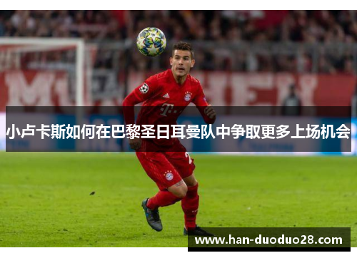 小卢卡斯如何在巴黎圣日耳曼队中争取更多上场机会