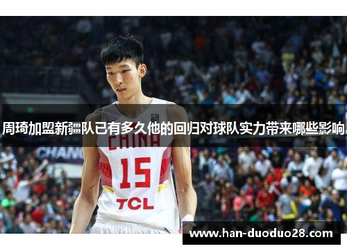 周琦加盟新疆队已有多久他的回归对球队实力带来哪些影响