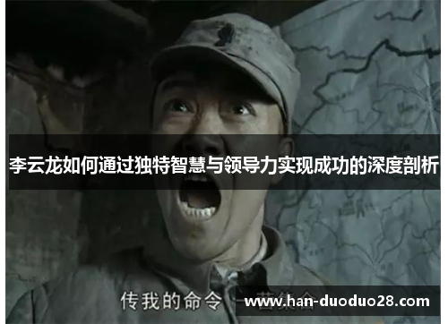 李云龙如何通过独特智慧与领导力实现成功的深度剖析 李云龙如何通过独特智慧与领导力实现成功的深度剖析