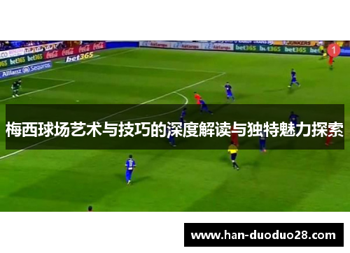 梅西球场艺术与技巧的深度解读与独特魅力探索