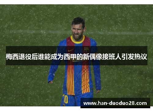 梅西退役后谁能成为西甲的新偶像接班人引发热议 梅西退役后谁能成为西甲的新偶像接班人引发热议
