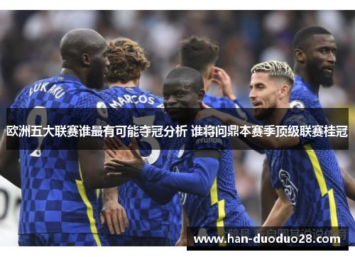 欧洲五大联赛谁最有可能夺冠分析 谁将问鼎本赛季顶级联赛桂冠 欧洲五大联赛谁最有可能夺冠分析 谁将问鼎本赛季顶级联赛桂冠