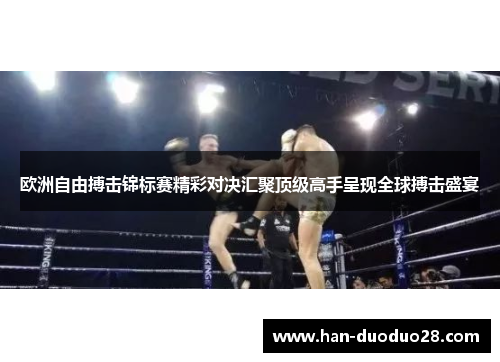 欧洲自由搏击锦标赛精彩对决汇聚顶级高手呈现全球搏击盛宴 欧洲自由搏击锦标赛精彩对决汇聚顶级高手呈现全球搏击盛宴