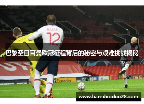 巴黎圣日耳曼欧冠征程背后的秘密与艰难挑战揭秘 巴黎圣日耳曼欧冠征程背后的秘密与艰难挑战揭秘