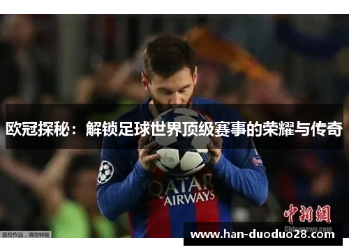 欧冠探秘:解锁足球世界顶级赛事的荣耀与传奇 欧冠探秘:解锁足球世界顶级赛事的荣耀与传奇