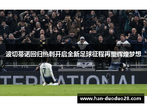 波切蒂诺回归热刺开启全新足球征程再塑辉煌梦想 波切蒂诺回归热刺开启全新足球征程再塑辉煌梦想