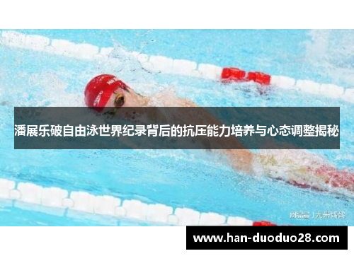 潘展乐破自由泳世界纪录背后的抗压能力培养与心态调整揭秘 潘展乐破自由泳世界纪录背后的抗压能力培养与心态调整揭秘