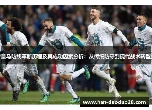 皇马防线革新历程及其成功因素分析:从传统防守到现代战术转型 皇马防线革新历程及其成功因素分析:从传统防守到现代战术转型