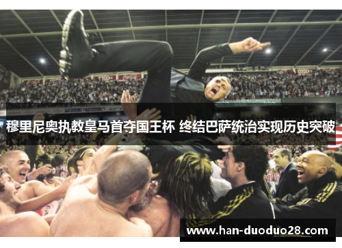 穆里尼奥执教皇马首夺国王杯 终结巴萨统治实现历史突破 穆里尼奥执教皇马首夺国王杯 终结巴萨统治实现历史突破