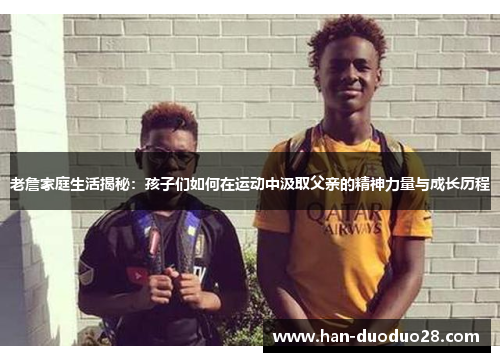 老詹家庭生活揭秘:孩子们如何在运动中汲取父亲的精神力量与成长历程 老詹家庭生活揭秘:孩子们如何在运动中汲取父亲的精神力量与成长历程