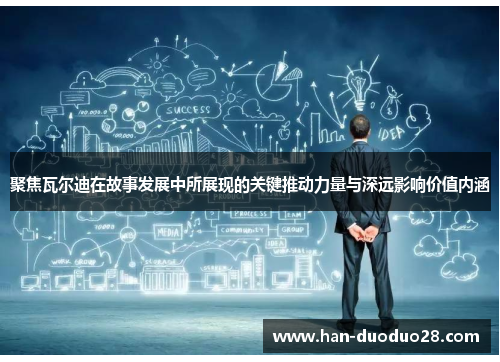 聚焦瓦尔迪在故事发展中所展现的关键推动力量与深远影响价值内涵 聚焦瓦尔迪在故事发展中所展现的关键推动力量与深远影响价值内涵