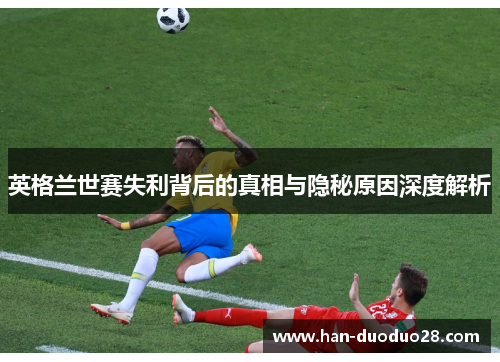 英格兰世赛失利背后的真相与隐秘原因深度解析 英格兰世赛失利背后的真相与隐秘原因深度解析