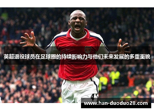 英超退役球员在足球圈的持续影响力与他们未来发展的多重面貌 英超退役球员在足球圈的持续影响力与他们未来发展的多重面貌