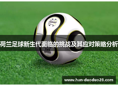 荷兰足球新生代面临的挑战及其应对策略分析 荷兰足球新生代面临的挑战及其应对策略分析