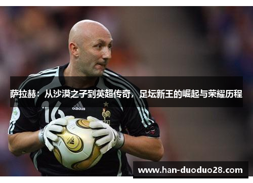 萨拉赫:从沙漠之子到英超传奇,足坛新王的崛起与荣耀历程 萨拉赫:从沙漠之子到英超传奇,足坛新王的崛起与荣耀历程