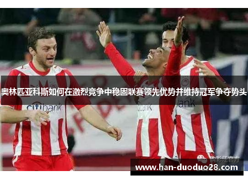 奥林匹亚科斯如何在激烈竞争中稳固联赛领先优势并维持冠军争夺势头 奥林匹亚科斯如何在激烈竞争中稳固联赛领先优势并维持冠军争夺势头