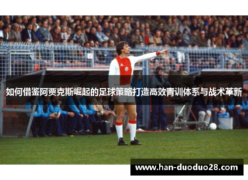 如何借鉴阿贾克斯崛起的足球策略打造高效青训体系与战术革新