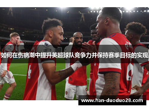 如何在伤病潮中提升英超球队竞争力并保持赛季目标的实现