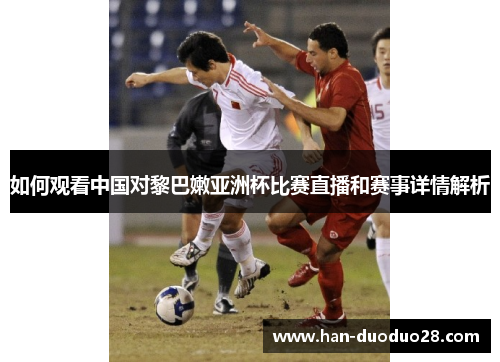 如何观看中国对黎巴嫩亚洲杯比赛直播和赛事详情解析 如何观看中国对黎巴嫩亚洲杯比赛直播和赛事详情解析