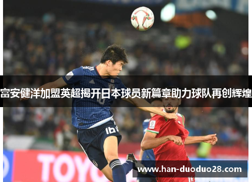 富安健洋加盟英超揭开日本球员新篇章助力球队再创辉煌