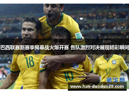 巴西联赛新赛季揭幕战火爆开赛 各队激烈对决展现精彩瞬间 巴西联赛新赛季揭幕战火爆开赛 各队激烈对决展现精彩瞬间