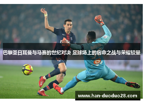 巴黎圣日耳曼与马赛的世纪对决 足球场上的宿命之战与荣耀较量 巴黎圣日耳曼与马赛的世纪对决 足球场上的宿命之战与荣耀较量