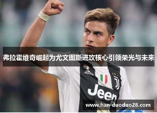 弗拉霍维奇崛起为尤文图斯进攻核心引领荣光与未来 弗拉霍维奇崛起为尤文图斯进攻核心引领荣光与未来