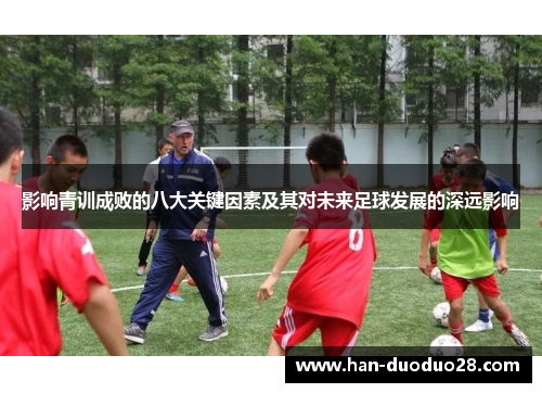 影响青训成败的八大关键因素及其对未来足球发展的深远影响 影响青训成败的八大关键因素及其对未来足球发展的深远影响