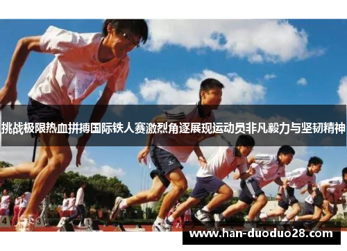 挑战极限热血拼搏国际铁人赛激烈角逐展现运动员非凡毅力与坚韧精神