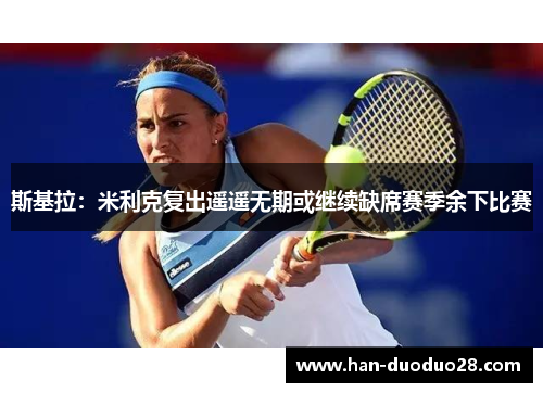 斯基拉:米利克复出遥遥无期或继续缺席赛季余下比赛 斯基拉:米利克复出遥遥无期或继续缺席赛季余下比赛