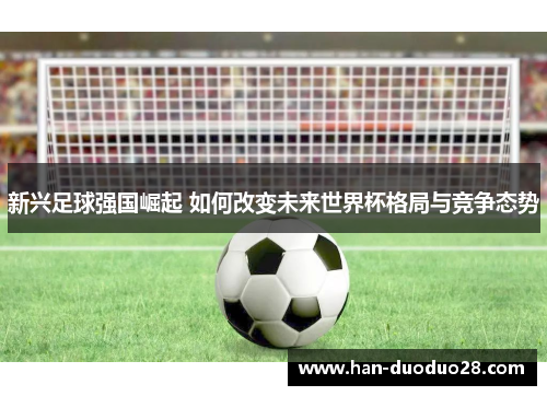 新兴足球强国崛起 如何改变未来世界杯格局与竞争态势