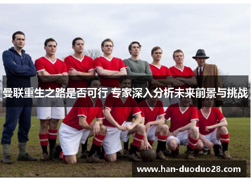 曼联重生之路是否可行 专家深入分析未来前景与挑战 曼联重生之路是否可行 专家深入分析未来前景与挑战