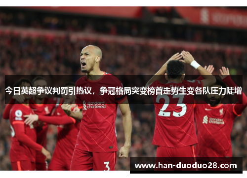 今日英超争议判罚引热议，争冠格局突变榜首走势生变各队压力陡增