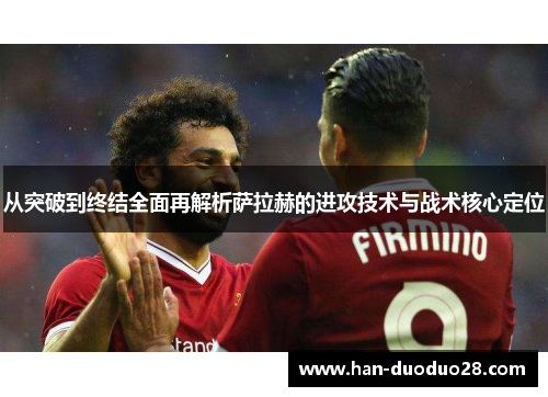 从突破到终结全面再解析萨拉赫的进攻技术与战术核心定位 从突破到终结全面再解析萨拉赫的进攻技术与战术核心定位