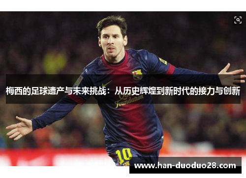 梅西的足球遗产与未来挑战:从历史辉煌到新时代的接力与创新 梅西的足球遗产与未来挑战:从历史辉煌到新时代的接力与创新