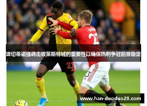 波切蒂诺强调击败莱斯特城的重要性以确保热刺争冠前景稳定 波切蒂诺强调击败莱斯特城的重要性以确保热刺争冠前景稳定