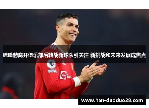 滕哈赫离开俱乐部后转战新球队引关注 新挑战和未来发展成焦点 滕哈赫离开俱乐部后转战新球队引关注 新挑战和未来发展成焦点