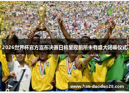 2026世界杯官方宣布决赛日将呈现前所未有盛大闭幕仪式 2026世界杯官方宣布决赛日将呈现前所未有盛大闭幕仪式
