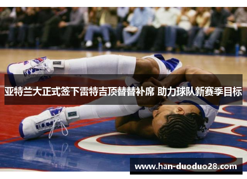 亚特兰大正式签下雷特吉顶替替补席 助力球队新赛季目标