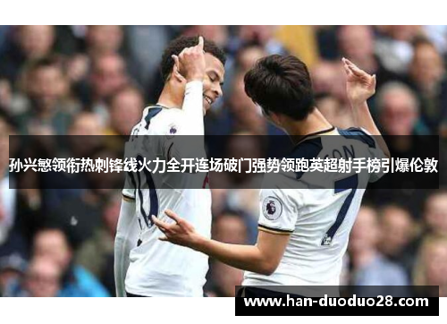 孙兴慜领衔热刺锋线火力全开连场破门强势领跑英超射手榜引爆伦敦