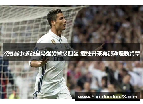 欧冠赛事激战皇马强势晋级四强 继往开来再创辉煌新篇章 欧冠赛事激战皇马强势晋级四强 继往开来再创辉煌新篇章