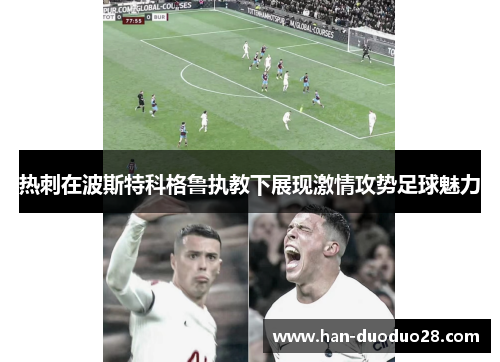 热刺在波斯特科格鲁执教下展现激情攻势足球魅力 热刺在波斯特科格鲁执教下展现激情攻势足球魅力