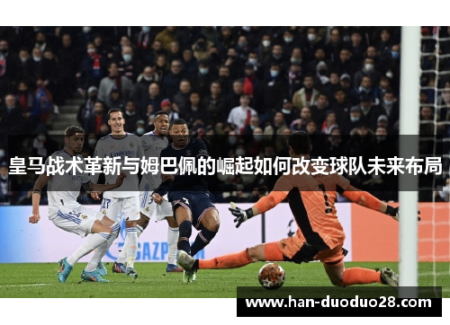皇马战术革新与姆巴佩的崛起如何改变球队未来布局