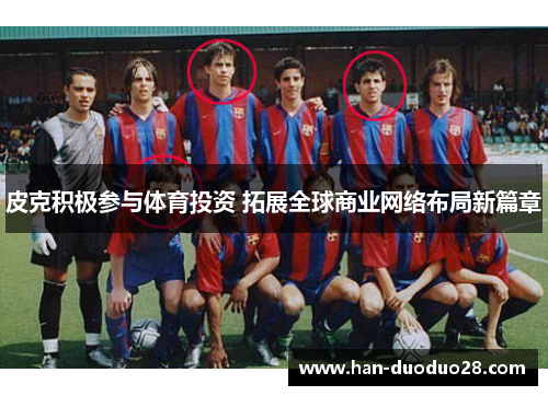 皮克积极参与体育投资 拓展全球商业网络布局新篇章
