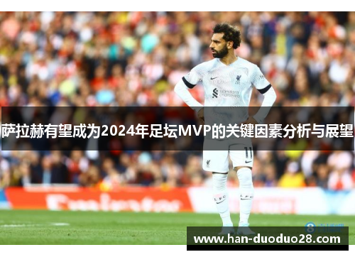 萨拉赫有望成为2024年足坛MVP的关键因素分析与展望