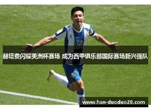 赫塔费闪耀美洲杯赛场 成为西甲俱乐部国际赛场新兴强队 赫塔费闪耀美洲杯赛场 成为西甲俱乐部国际赛场新兴强队