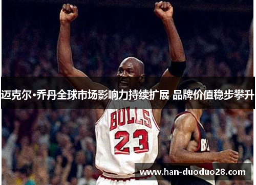 迈克尔·乔丹全球市场影响力持续扩展 品牌价值稳步攀升 迈克尔·乔丹全球市场影响力持续扩展 品牌价值稳步攀升